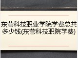 东营科技职业学院学费总共多少钱(东营科技职院学费)