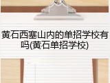 黄石西塞山内的单招学校有吗(黄石单招学校)
