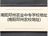 南阳邓州农业中专学校地址(南阳邓州农校地址)