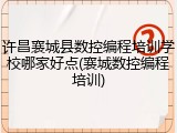 许昌襄城县数控编程培训学校哪家好点(襄城数控编程培训)