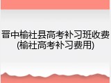 晋中榆社县高考补习班收费(榆社高考补习费用)