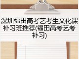 深圳福田高考艺考生文化课补习班推荐(福田高考艺考补习)