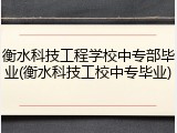 衡水科技工程学校中专部毕业(衡水科技工校中专毕业)