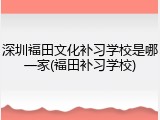 深圳福田文化补习学校是哪一家(福田补习学校)