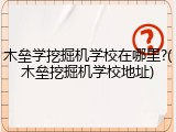 木垒学挖掘机学校在哪里?(木垒挖掘机学校地址)