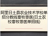 阿里日土县农业技术学校单招分数线畜牧兽医(日土农校畜牧兽医单招线)