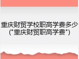 重庆财贸学校职高学费多少("重庆财贸职高学费")