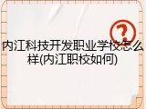 内江科技开发职业学校怎么样(内江职校如何)