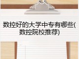数控好的大学中专有哪些(数控院校推荐)
