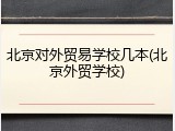 北京对外贸易学校几本(北京外贸学校)