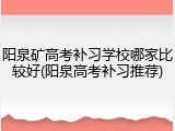 阳泉矿高考补习学校哪家比较好(阳泉高考补习推荐)