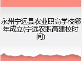 永州宁远县农业职高学校哪年成立(宁远农职高建校时间)