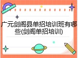广元剑阁县单招培训班有哪些(剑阁单招培训)
