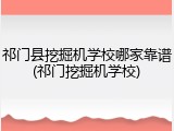 祁门县挖掘机学校哪家靠谱(祁门挖掘机学校)