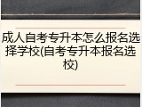 成人自考专升本怎么报名选择学校(自考专升本报名选校)