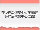 萍乡产后恢复中心在哪(萍乡产后恢复中心位置)