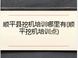 顺平县挖机培训哪里有(顺平挖机培训点)
