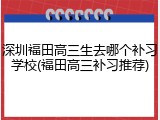 深圳福田高三生去哪个补习学校(福田高三补习推荐)