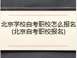 北京学校自考职校怎么报名(北京自考职校报名)