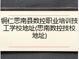 铜仁思南县数控职业培训技工学校地址(思南数控技校地址)