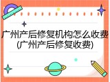 广州产后修复机构怎么收费(广州产后修复收费)