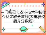 三门峡灵宝农业技术学校简介及录取分数线(灵宝农校简介分数线)