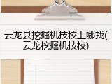 云龙县挖掘机技校上哪找(云龙挖掘机技校)