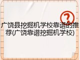 广饶县挖掘机学校靠谱的推荐(广饶靠谱挖掘机学校)