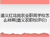 遵义红花岗农业职高学校怎么样啊(遵义农职校评价)