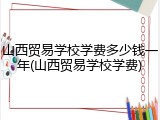 山西贸易学校学费多少钱一年(山西贸易学校学费)