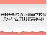 开封开封县农业职高学校读几年毕业(开封农高学制)
