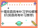十堰房县高考补习学校哪家好(房县高考补习推荐)