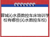 晋城沁水县数控车床培训学校有哪些(沁水数控车校)