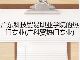 广东科技贸易职业学院的热门专业(广科贸热门专业)