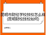 昆明市财经学校技校怎么样(昆明财校技校如何)