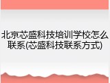 北京芯盛科技培训学校怎么联系(芯盛科技联系方式)