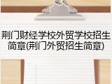 荆门财经学校外贸学校招生简章(荆门外贸招生简章)