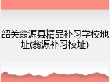 韶关翁源县精品补习学校地址(翁源补习校址)