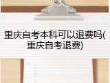 重庆自考本科可以退费吗(重庆自考退费)