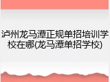 泸州龙马潭正规单招培训学校在哪(龙马潭单招学校)