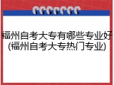 福州自考大专有哪些专业好(福州自考大专热门专业)