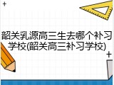 韶关乳源高三生去哪个补习学校(韶关高三补习学校)