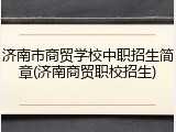 济南市商贸学校中职招生简章(济南商贸职校招生)