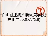 白山哪里找产后恢复学校(白山产后恢复培训)