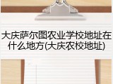 大庆萨尔图农业学校地址在什么地方(大庆农校地址)