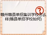 赣州赣县单招集训学校怎么样(赣县单招学校如何)