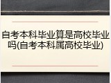 自考本科毕业算是高校毕业吗(自考本科属高校毕业)