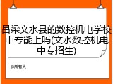 吕梁文水县的数控机电学校中专能上吗(文水数控机电中专招生)