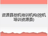 资源县挖机培训机构(挖机培训资源县)