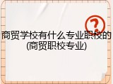 商贸学校有什么专业职校的(商贸职校专业)
